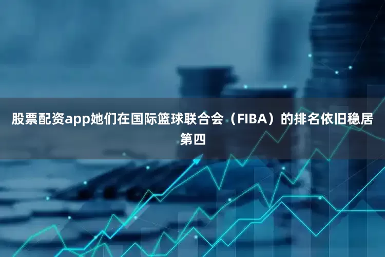 股票配资app她们在国际篮球联合会（FIBA）的排名依旧稳居第四