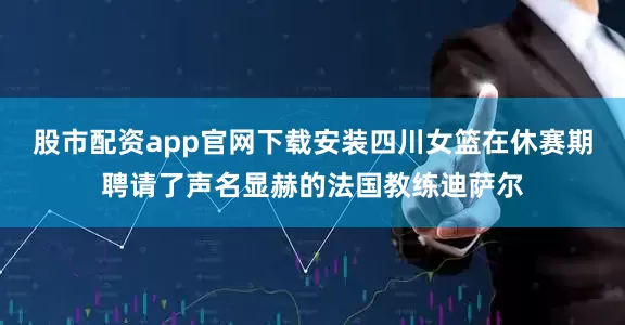 股市配资app官网下载安装四川女篮在休赛期聘请了声名显赫的法国教练迪萨尔