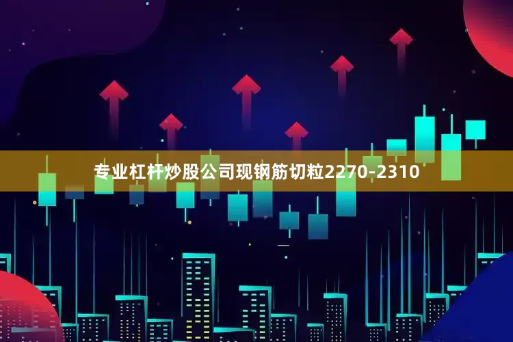 专业杠杆炒股公司现钢筋切粒2270-2310