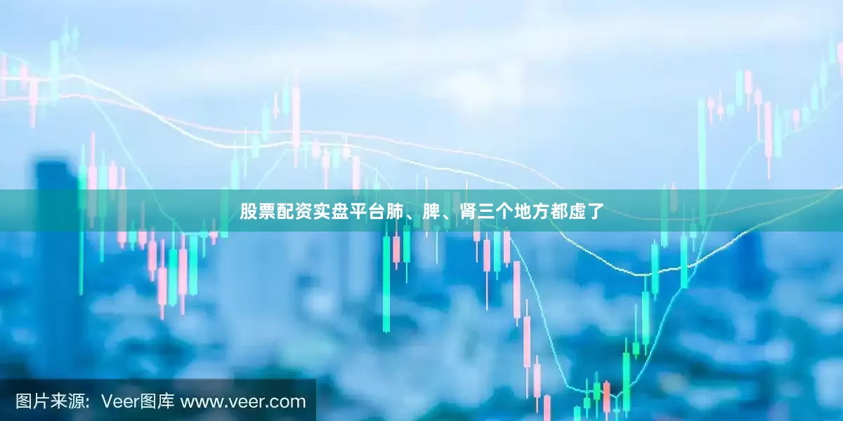 股票配资实盘平台肺、脾、肾三个地方都虚了