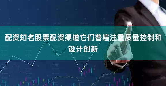 配资知名股票配资渠道它们普遍注重质量控制和设计创新