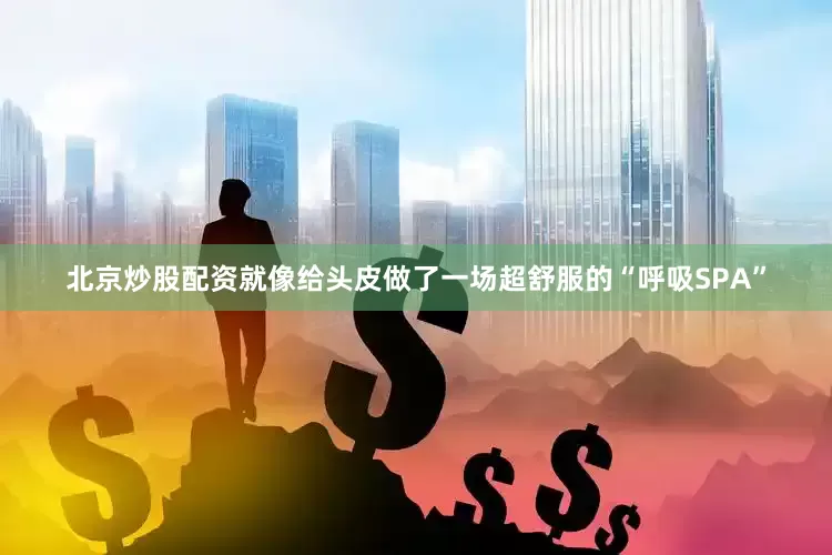 北京炒股配资就像给头皮做了一场超舒服的“呼吸SPA”