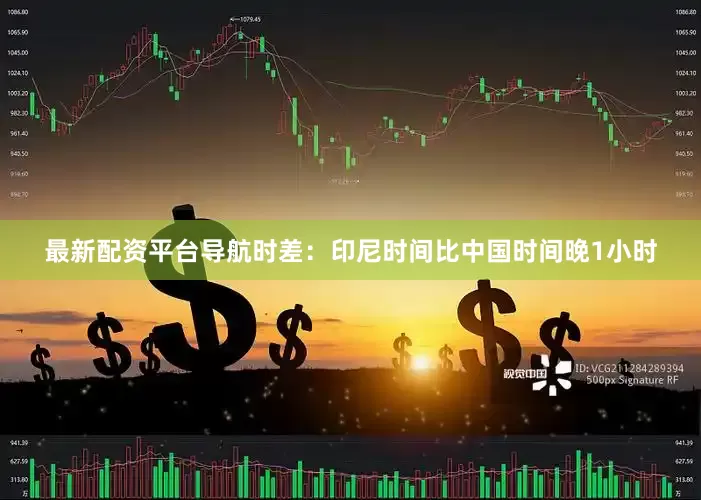 最新配资平台导航时差：印尼时间比中国时间晚1小时