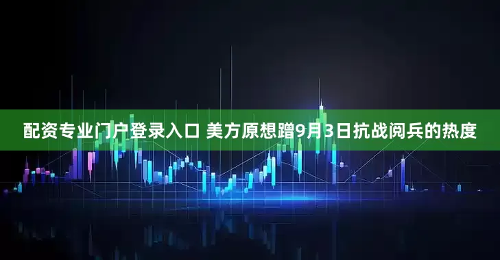 配资专业门户登录入口 美方原想蹭9月3日抗战阅兵的热度