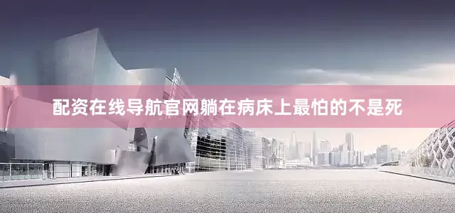 配资在线导航官网躺在病床上最怕的不是死