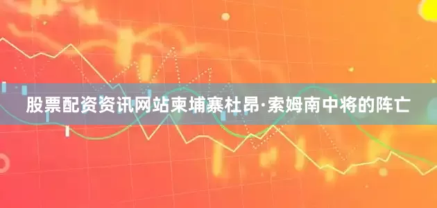 股票配资资讯网站柬埔寨杜昂·索姆南中将的阵亡