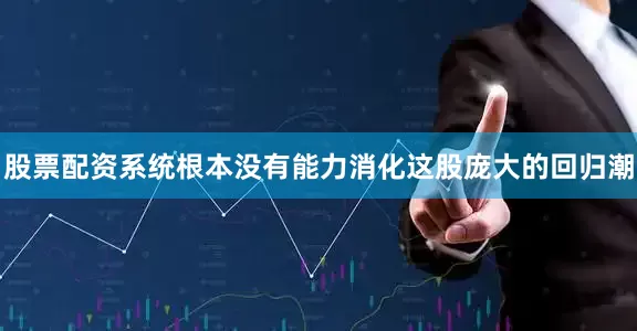 股票配资系统根本没有能力消化这股庞大的回归潮