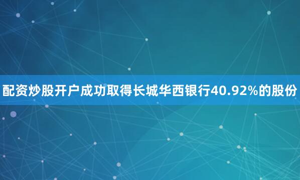 配资炒股开户成功取得长城华西银行40.92%的股份