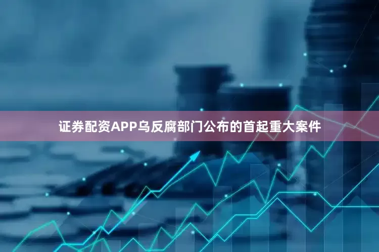 证券配资APP乌反腐部门公布的首起重大案件