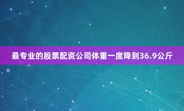 最专业的股票配资公司体重一度降到36.9公斤