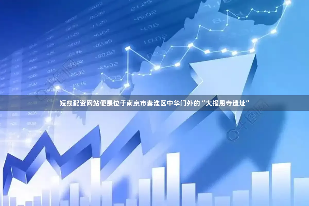 短线配资网站便是位于南京市秦淮区中华门外的“大报恩寺遗址”