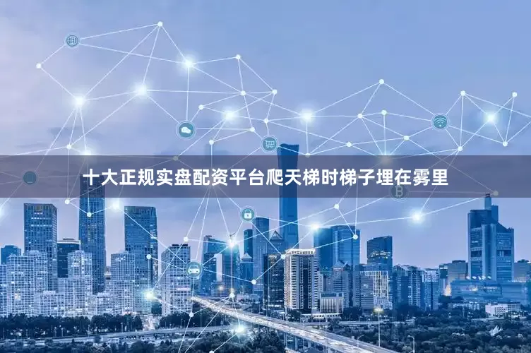 十大正规实盘配资平台爬天梯时梯子埋在雾里