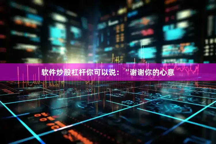 软件炒股杠杆你可以说：“谢谢你的心意