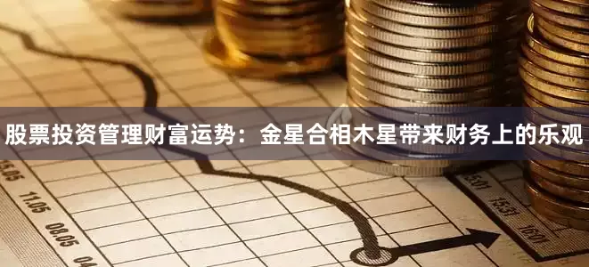 股票投资管理财富运势：金星合相木星带来财务上的乐观