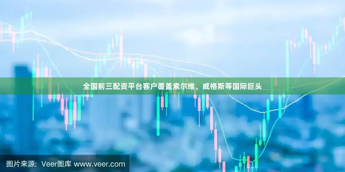全国前三配资平台客户覆盖索尔维、威格斯等国际巨头