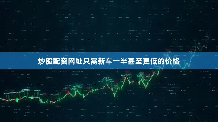 炒股配资网址只需新车一半甚至更低的价格