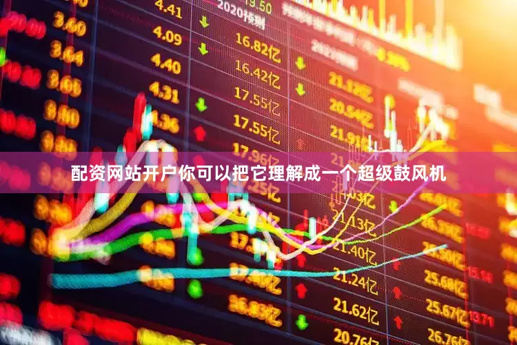配资网站开户你可以把它理解成一个超级鼓风机