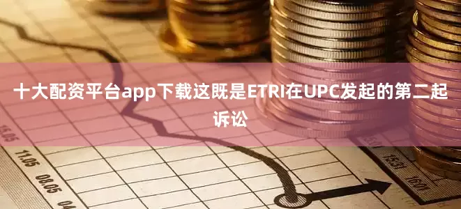 十大配资平台app下载这既是ETRI在UPC发起的第二起诉讼