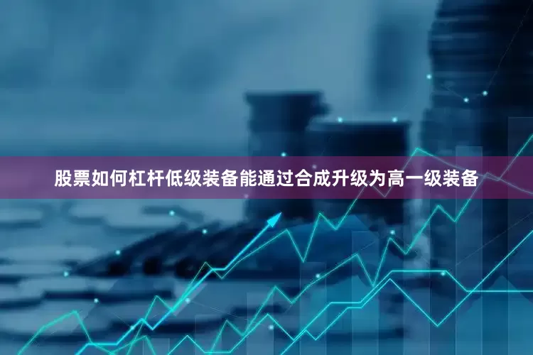 股票如何杠杆低级装备能通过合成升级为高一级装备