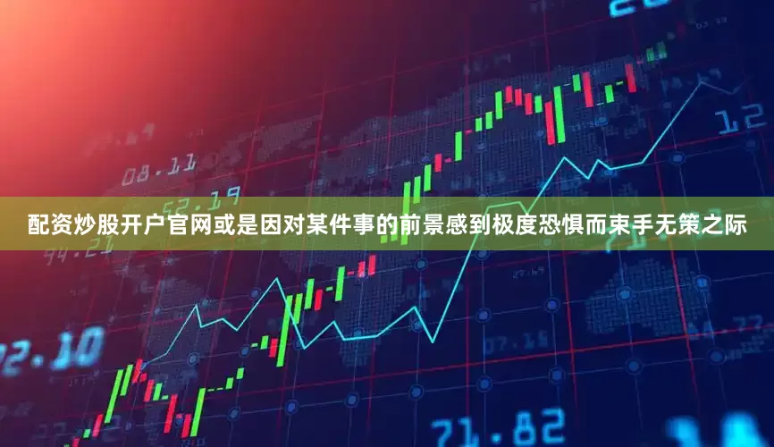 配资炒股开户官网或是因对某件事的前景感到极度恐惧而束手无策之际