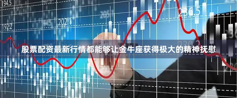 股票配资最新行情都能够让金牛座获得极大的精神抚慰
