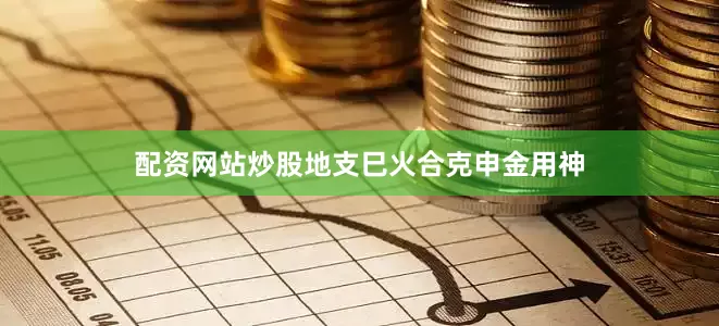 配资网站炒股地支巳火合克申金用神