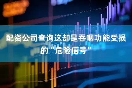 配资公司查询这却是吞咽功能受损的“危险信号”