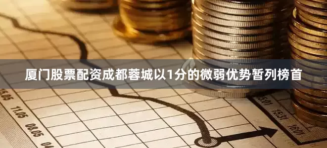 厦门股票配资成都蓉城以1分的微弱优势暂列榜首