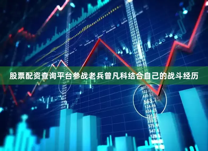 股票配资查询平台参战老兵曾凡科结合自己的战斗经历